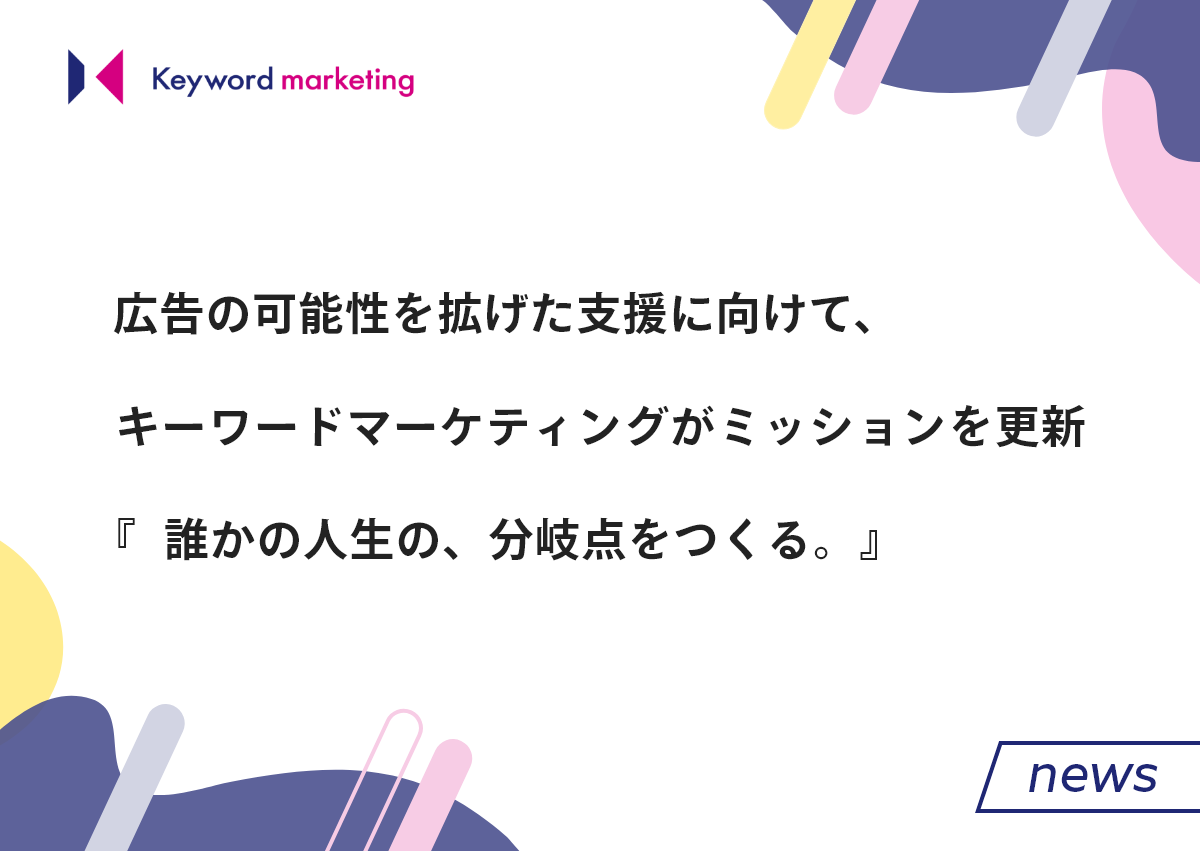 キーワードマーケティングがミッションを更新。広告の可能性を拡げ『誰かの人生の、分岐点をつくる。』支援へ