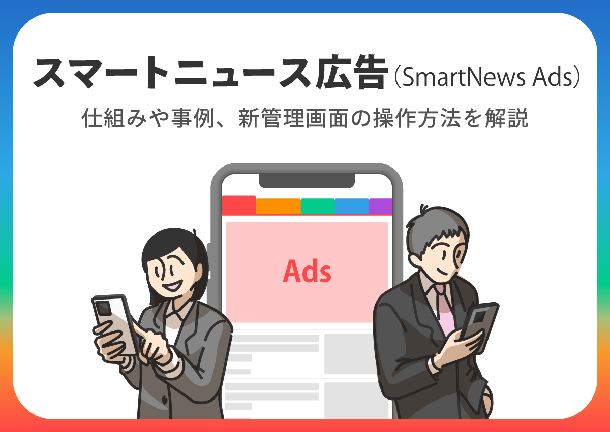 スマートニュース広告（SmartNews Ads）とは？仕組みや事例、新管理画面の操作方法を解説